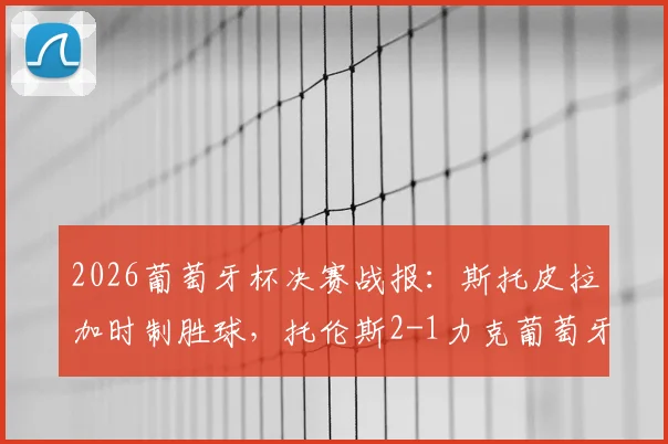 2026葡萄牙杯决赛战报：斯托皮拉加时制胜球，托伦斯2-1力克葡萄牙体育捧杯，附全场集锦与录像回放入口