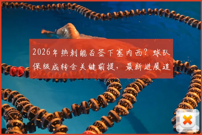 2026年热刺能否签下塞内西？球队保级成转会关键前提，最新进展追踪分析