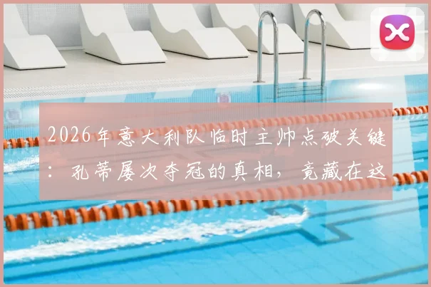 2026年意大利队临时主帅点破关键:孔蒂屡次夺冠的真相,竟藏在这套训练方法里