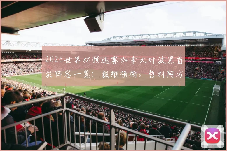 2026世界杯预选赛加拿大对波黑首发阵容一览：戴维领衔，哲科阿方索替补引发热议