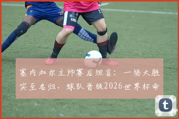 塞内加尔主帅赛后坦言：一场大胜实至名归，球队晋级2026世界杯命运待定，小组第三出线规则全面解读