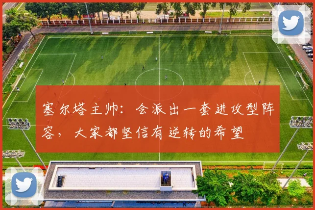 塞尔塔主帅：会派出一套进攻型阵容，大家都坚信有逆转的希望