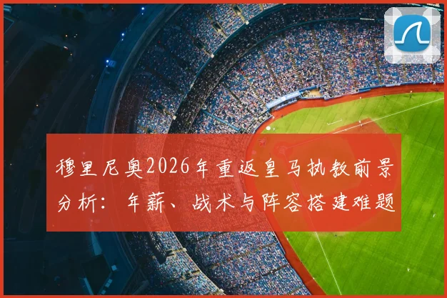 穆里尼奥2026年重返皇马执教前景分析:年薪、战术与阵容搭建难题全解读