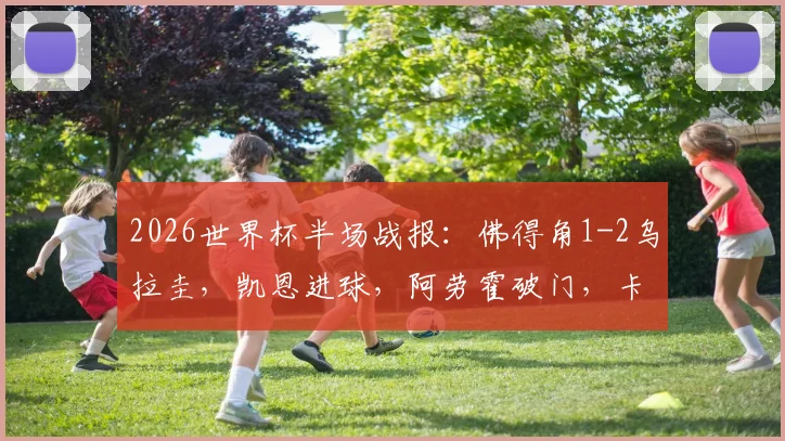 2026世界杯半场战报：佛得角1-2乌拉圭，凯恩进球，阿劳霍破门，卡诺比奥建功，精彩回放解析