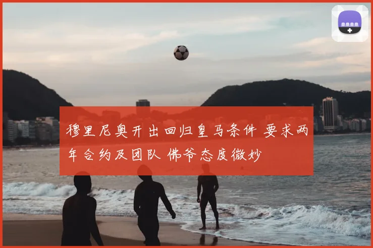 穆里尼奥开出回归皇马条件 要求两年合约及团队 佛爷态度微妙