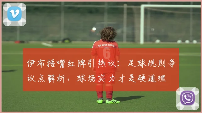 伊布捂嘴红牌引热议:足球规则争议点解析,球场实力才是硬道理