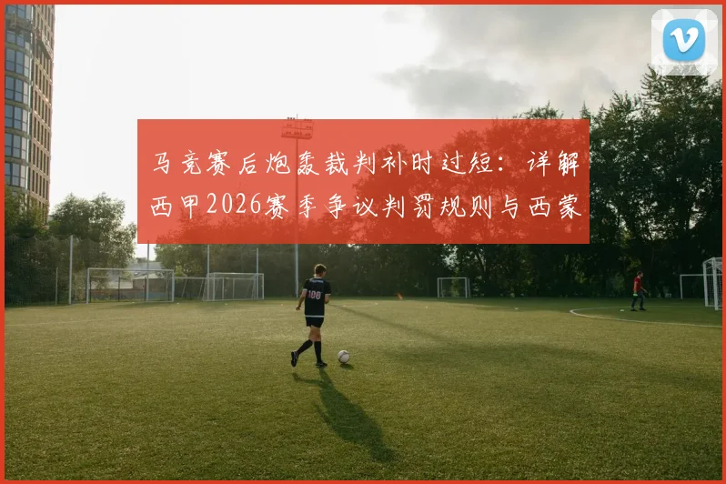 马竞赛后炮轰裁判补时过短：详解西甲2026赛季争议判罚规则与西蒙尼愤怒原因