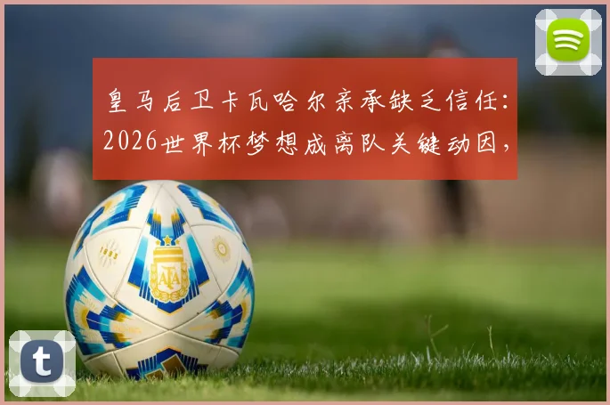 皇马后卫卡瓦哈尔亲承缺乏信任：2026世界杯梦想成离队关键动因，下一步去向引猜测