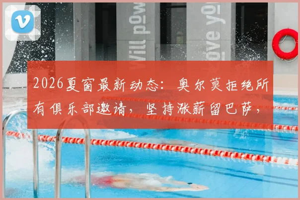 2026夏窗最新动态:奥尔莫拒绝所有俱乐部邀请,坚持涨薪留巴萨,合同细节与未来规划深度分析