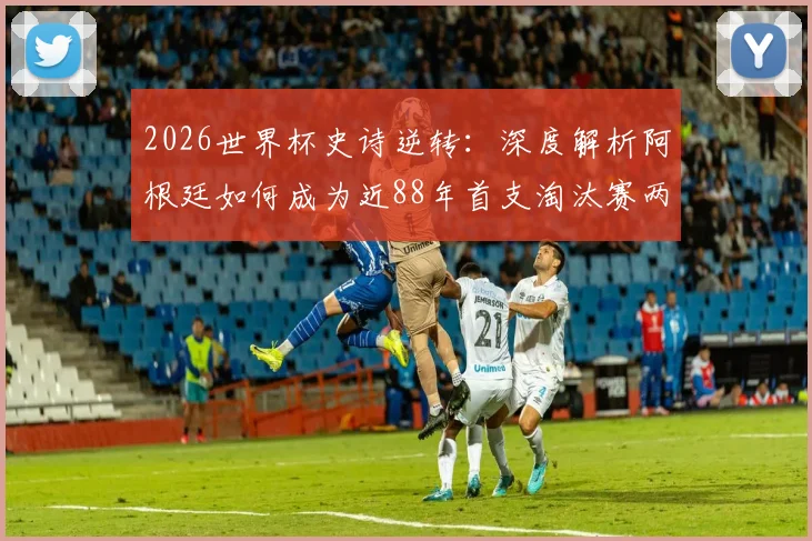 2026世界杯史诗逆转:深度解析阿根廷如何成为近88年首支淘汰赛两球落后翻盘的非欧洲球队