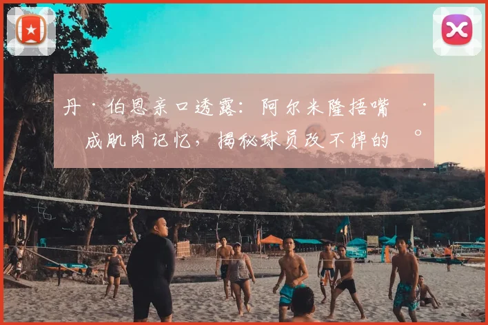 丹·伯恩亲口透露:阿尔米隆捂嘴已成肌肉记忆,揭秘球员改不掉的小习惯有哪些