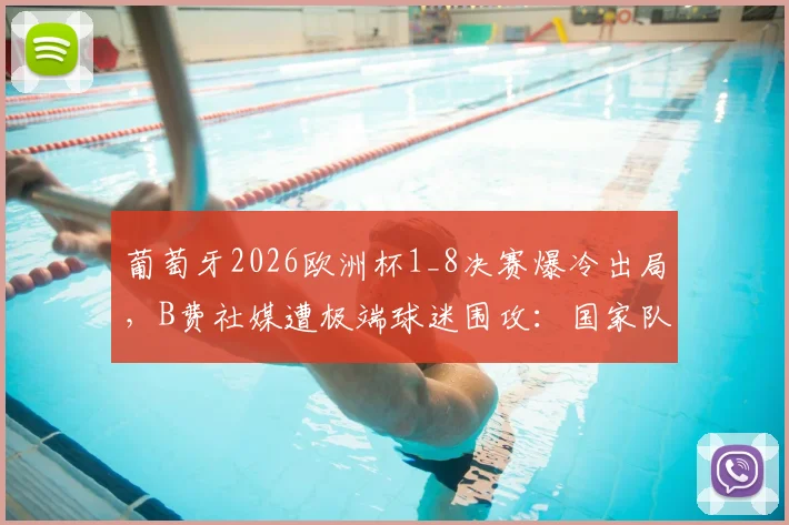葡萄牙2026欧洲杯1_8决赛爆冷出局,B费社媒遭极端球迷围攻:国家队大赛表现分析与网络暴力应对指南