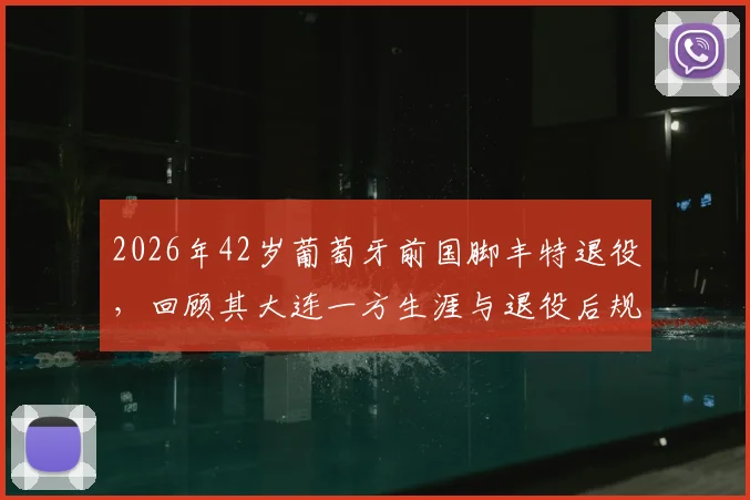 2026年42岁葡萄牙前国脚丰特退役，回顾其大连一方生涯与退役后规划，附完整效力球队列表