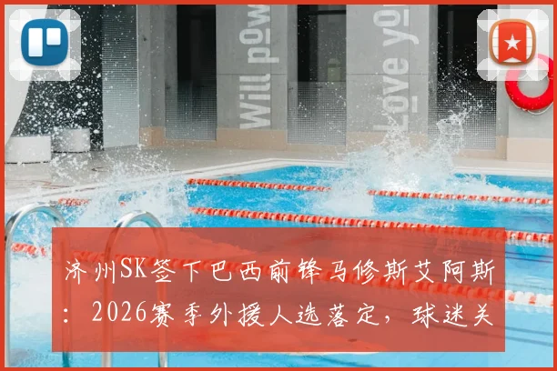 济州SK签下巴西前锋马修斯艾阿斯：2026赛季外援人选落定，球迷关心的年薪与竞技状态分析