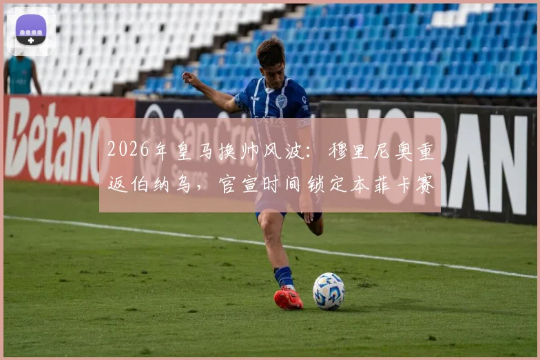 2026年皇马换帅风波：穆里尼奥重返伯纳乌，官宣时间锁定本菲卡赛季末