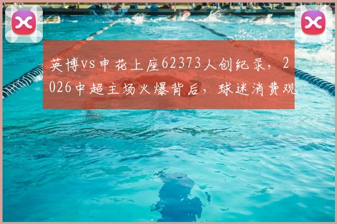 英博vs申花上座62373人创纪录，2026中超主场火爆背后，球迷消费观念正如何转变？