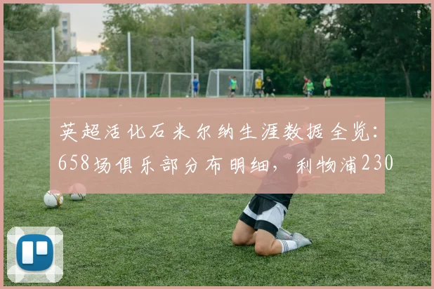 英超活化石米尔纳生涯数据全览:658场俱乐部分布明细,利物浦230场,曼城147场领衔
