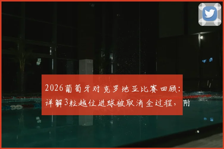 2026葡萄牙对克罗地亚比赛回顾：详解3粒越位进球被取消全过程，附裁判VAR判罚关键解读