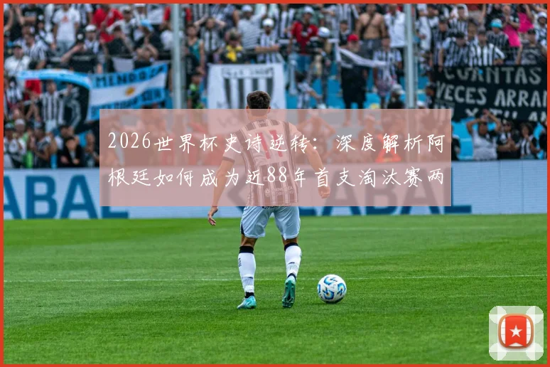 2026世界杯史诗逆转：深度解析阿根廷如何成为近88年首支淘汰赛两球落后翻盘的非欧洲球队