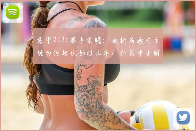意甲2026赛季前瞻:剖析乌迪内主场为何起伏如过山车,科莫冲击前四之路与六连胜可能性