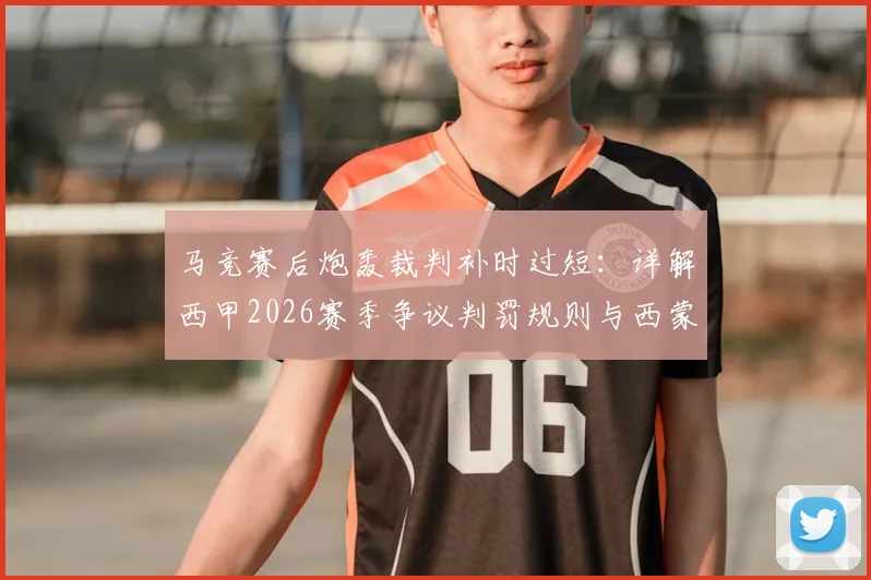 马竞赛后炮轰裁判补时过短:详解西甲2026赛季争议判罚规则与西蒙尼愤怒原因