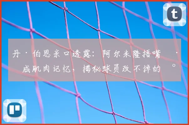 丹·伯恩亲口透露：阿尔米隆捂嘴已成肌肉记忆，揭秘球员改不掉的小习惯有哪些