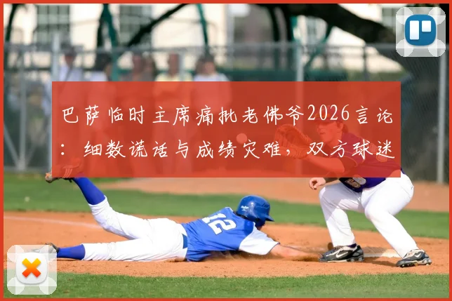 巴萨临时主席痛批老佛爷2026言论:细数谎话与成绩灾难,双方球迷激烈争论焦点汇总